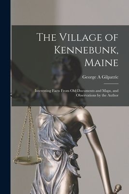 The Village of Kennebunk, Maine: Interesting Facts From Old Documents and Maps, and Observations by the Author