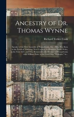 Ancestry of Dr. Thomas Wynne: Speaker of the First Assembly of Pennsylvania, Etc.; Who Was Born in the Parish of Yskeiviog, Near Caerwys, in Flintshire, North Wales, in the Year 1627, and Who Removed to the Province of Pennsylvania With William Penn, ...