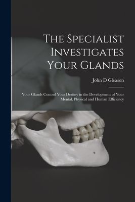 The Specialist Investigates Your Glands; Your Glands Control Your Destiny in the Development of Your Mental, Physical and Human Efficiency