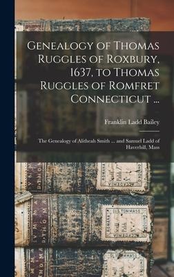 Genealogy of Thomas Ruggles of Roxbury, 1637, to Thomas Ruggles of Romfret Connecticut ...; The Genealogy of Alitheah Smith ... and Samuel Ladd of Hav