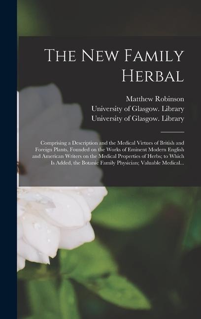 The New Family Herbal [electronic Resource]: Comprising a Description and the Medical Virtues of British and Foreign Plants, Founded on the Works of Eminent Modern English and American Writers on the Medical Properties of Herbs; to Which is Added, The...