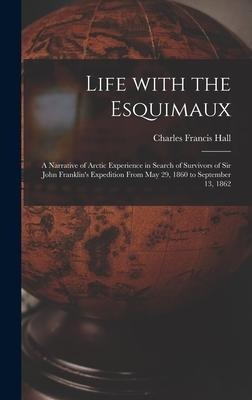 Life With the Esquimaux [microform]: a Narrative of Arctic Experience in Search of Survivors of Sir John Franklins Expedition From May 29, 1860 to September 13, 1862