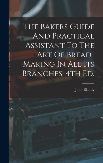 The Bakers Guide And Practical Assistant To The Art Of Bread-Making In All Its Branches, 4th Ed.