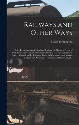 Railways and Other Ways [microform]: Being Reminiscences of Canal and Railway Life During a Period of Sixty-seven Years: With Characteristic Sketches of Canal and Railway Men ... Canada and Its Railways, Trade and Commerce With Various Incidents And...
