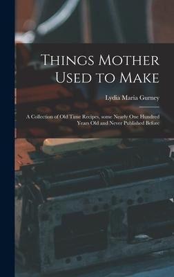 Things Mother Used to Make: a Collection of Old Time Recipes, Some Nearly One Hundred Years Old and Never Published Before