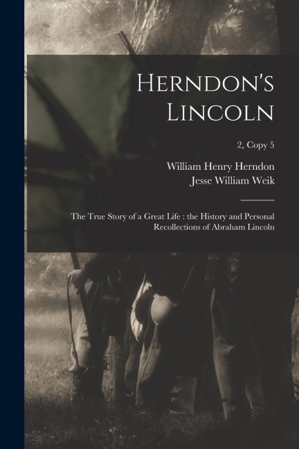 Herndons Lincoln: the True Story of a Great Life: the History and Personal Recollections of Abraham Lincoln; 2, copy 5