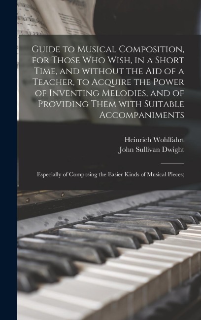 Guide to Musical Composition, for Those Who Wish, in a Short Time, and Without the Aid of a Teacher, to Acquire the Power of Inventing Melodies, and o