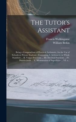 The Tutors Assistant [microform]: Being a Compendium of Practical Arithmetic, for the Use of Schools or Private Students: Containing, I. Arithmetic i