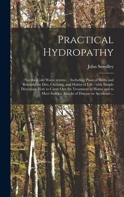 Practical Hydropathy: (not The-cold Water System.): Including Plans of Baths and Remarks on Diet, Clothing, and Habits of Life: With Simple Directions How to Carry out the Treatment at Home and to Meet Sudden Attacks of Disease or Accidents ...