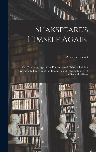 Shakspeares Himself Again: or, The Language of the Poet Asserted: Being a Full but Dispassionate Examen of the Readings and Interpretations of th