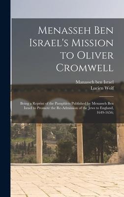 Menasseh Ben Israels Mission to Oliver Cromwell: Being a Reprint of the Pamphlets Published by Menasseh Ben Israel to Promote the Re-admission of the Jews to England, 1649-1656;