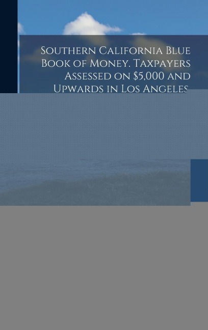 Southern California Blue Book of Money. Taxpayers Assessed on $5,000 and Upwards in Los Angeles, Pasadena, South Pasadena, Long Beach, Pomona, Monrovia, Arcadia, Santa Monica, Venice, Etc., Also San Diego