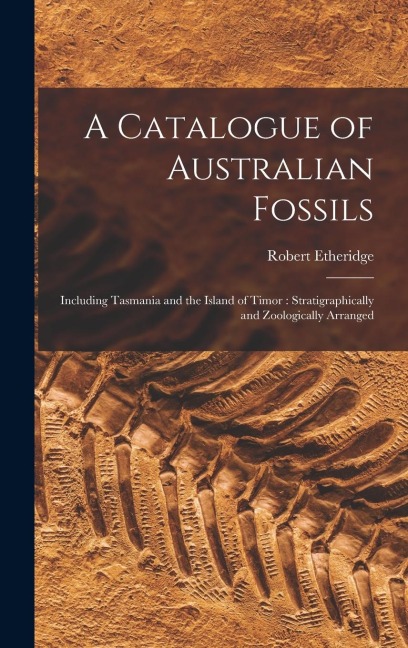 A Catalogue of Australian Fossils: Including Tasmania and the Island of Timor: Stratigraphically and Zoologically Arranged