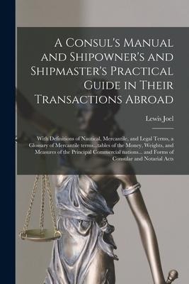 A Consuls Manual and Shipowners and Shipmasters Practical Guide in Their Transactions Abroad; With Definitions of Nautical, Mercantile, and Legal T