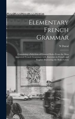 Elementary French Grammar [microform]: Containing a Selection of General Rules From the Most Approved French Grammars With Exercises in French and English Illustrating the Rules Given
