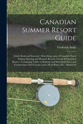 Canadian Summer Resort Guide: Guide Book and Souvenir: Describing Some of Canadas Noted Fishing Hunting and Pleasure Resorts, Tourist & Excursion R