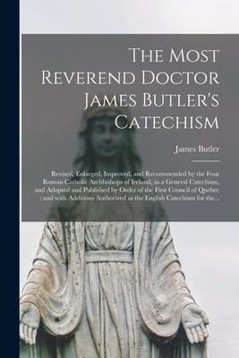 The Most Reverend Doctor James Butlers Catechism [microform]: Revised, Enlarged, Improved, and Recommended by the Four Roman Catholic Archbishops of