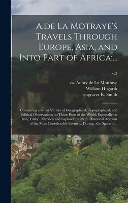 A.de La Motraye's Travels Through Europe, Asia, and Into Part of Africa;...: Containing a Great Variety of Geographical, Topographical, and Political Observations on Those Parts of the World; Especially on Italy, Turky... Sweden and Lapland... With An...;