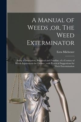 A Manual of Weeds, or, The Weed Exterminator [microform]: Being a Description, Botanical and Familiar, of a Century of Weeds Injurious to the Farmer:
