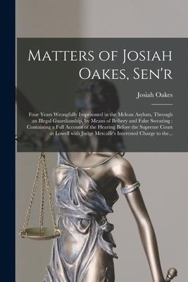 Matters of Josiah Oakes, Senr: Four Years Wrongfully Imprisoned in the Mclean Asylum, Through an Illegal Guardianship, by Means of Bribery and False