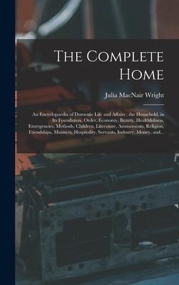 The Complete Home [microform]: an Encyclopaedia of Domestic Life and Affairs: the Household, in Its Foundation, Order, Economy, Beauty, Healthfulness