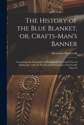 The History of the Blue Blanket, or, Crafts-man's Banner [microform]: Containing the Fundamental Principles of the Good Town of Edinburgh: With the Po