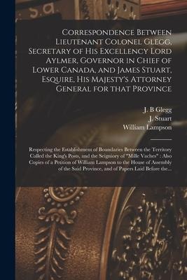 Correspondence Between Lieutenant Colonel Glegg, Secretary of His Excellency Lord Aylmer, Governor in Chief of Lower Canada, and James Stuart, Esquire