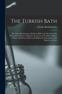 The Turkish Bath [electronic Resource]: Mr. Chas. Bartholomews Evidence Before the Doctors on the Prevention and Cure of Diseases by the Use of Turki