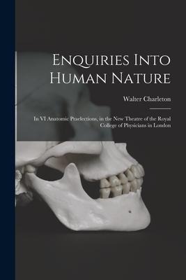Enquiries Into Human Nature: in VI Anatomic Praelections, in the New Theatre of the Royal College of Physicians in London