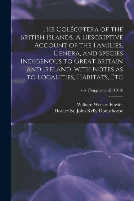 The Coléoptera of the British Islands. A Descriptive Account of the Families, Genera, and Species Indigenous to Great Britain and Ireland, With Notes