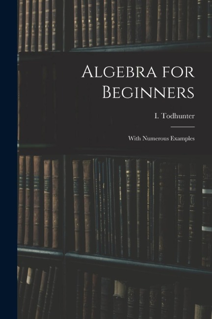 Algebra for Beginners: With Numerous Examples