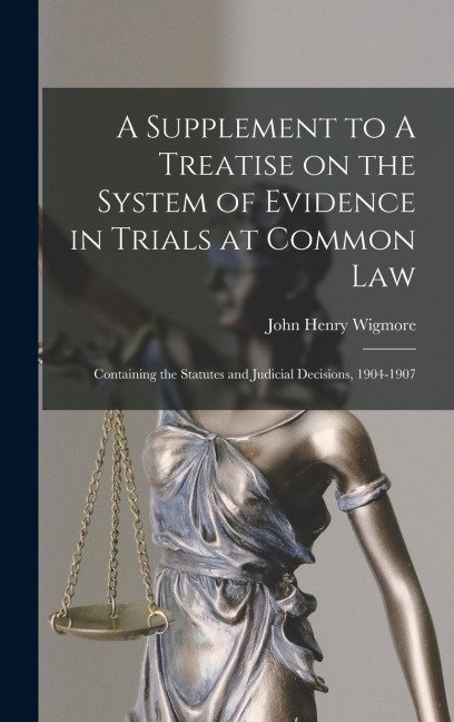 A Supplement to A Treatise on the System of Evidence in Trials at Common Law [microform]: Containing the Statutes and Judicial Decisions, 1904-1907