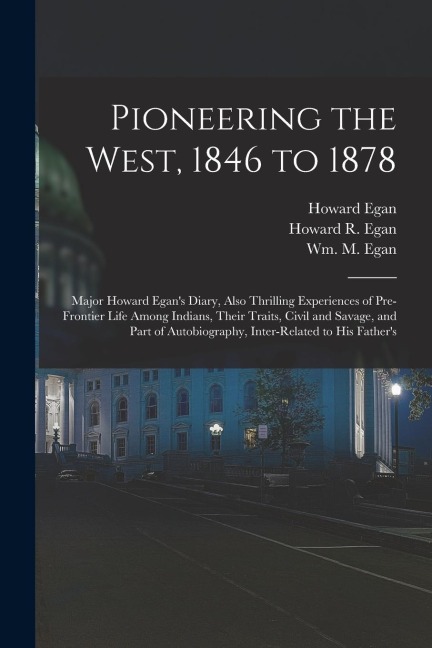 Pioneering the West, 1846 to 1878 [electronic Resource]: Major Howard Egans Diary, Also Thrilling Experiences of Pre-frontier Life Among Indians, The