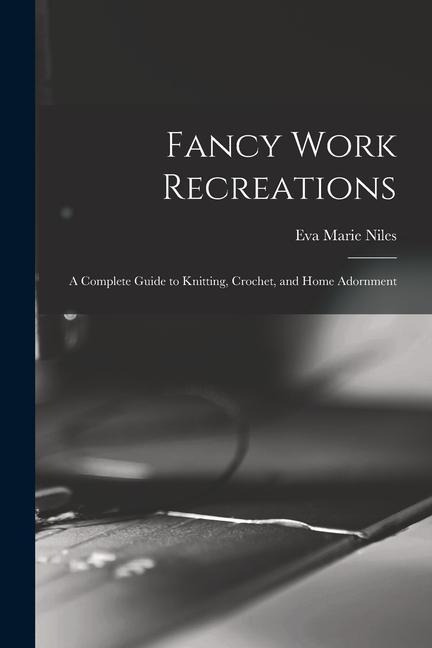 Fancy Work Recreations: a Complete Guide to Knitting, Crochet, and Home Adornment