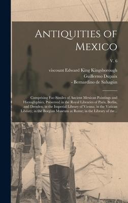 Antiquities of Mexico: Comprising Fac-similes of Ancient Mexican Paintings and Hieroglyphics, Preserved in the Royal Libraries of Paris, Berlin, and Dresden; in the Imperial Library of Vienna; in the Vatican Library; in the Borgian Museum at Rome; In...; 