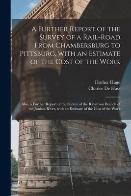 A Further Report of the Survey of a Rail-road From Chambersburg to Pittsburg, With an Estimate of the Cost of the Work: Also, a Further Report of the Survey of the Raystown Branch of the Juniata River, With an Estimate of the Cost of the Work