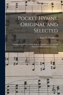 Pocket Hymns, Original and Selected: Designed for the Use of the Regular Baptist Church, and All Who Love Our Lord Jesus Christ /