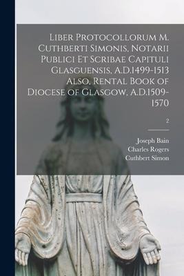 Liber Protocollorum M. Cuthberti Simonis, Notarii Publici Et Scribae Capituli Glasguensis, A.D.1499-1513 Also, Rental Book of Diocese of Glasgow, A.D.