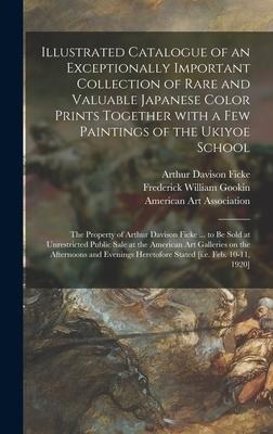 Illustrated Catalogue of an Exceptionally Important Collection of Rare and Valuable Japanese Color Prints Together With a Few Paintings of the Ukiyoe School: the Property of Arthur Davison Ficke ... to Be Sold at Unrestricted Public Sale at The...
