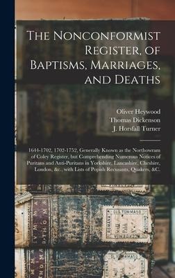 The Nonconformist Register, of Baptisms, Marriages, and Deaths: 1644-1702, 1702-1752, Generally Known as the Northowram of Coley Register, but Comprehending Numerous Notices of Puritans and Anti-Puritans in Yorkshire, Lancashire, Cheshire, London, ...