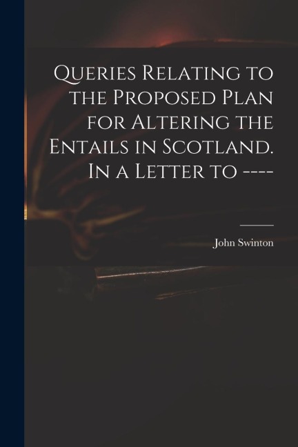 Queries Relating to the Proposed Plan for Altering the Entails in Scotland. In a Letter to ----