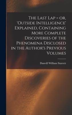 The Last Lap = or, Outside Intelligence Explained, Containing More Complete Discoveries of the Phenomena Disclosed in the Authors Previous Volumes