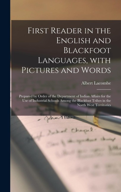 First Reader in the English and Blackfoot Languages, With Pictures and Words [microform]: Prepared by Order of the Department of Indian Affairs for th