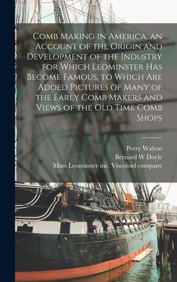 Comb Making in America, an Account of the Origin and Development of the Industry for Which Leominster Has Become Famous, to Which Are Added Pictures of Many of the Early Comb Makers and Views of the Old Time Comb Shops