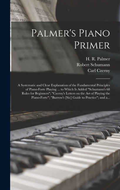 Palmers Piano Primer: a Systematic and Clear Explanation of the Fundamental Principles of Piano-forte Playing ... to Which is Added Schumanns 68 Rules for Beginners; Czernys Letters on the Art of Playing the Piano-forte; Burrows [sic] Guide...