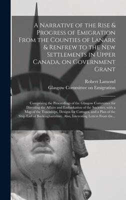 A Narrative of the Rise & Progress of Emigration From the Counties of Lanark & Renfrew to the New Settlements in Upper Canada, on Government Grant: Co