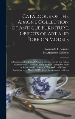 Catalogue of the Aimone Collection of Antique Furniture, Objects of Art and Foreign Models: a Collection of Individual Pieces of English, French and Italian Workmanship ... Formed During the Past Twenty-six Years by Raimondo C. Aimone of New York: To...