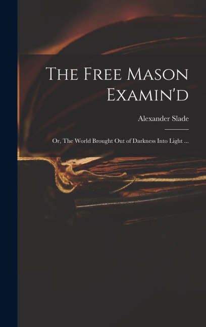 The Free Mason Examind; or, The World Brought out of Darkness Into Light ...