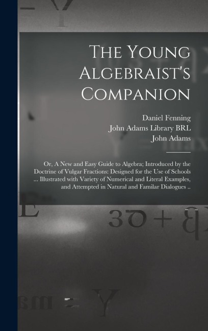 The Young Algebraists Companion: or, A New and Easy Guide to Algebra; Introduced by the Doctrine of Vulgar Fractions: Designed for the Use of Schools