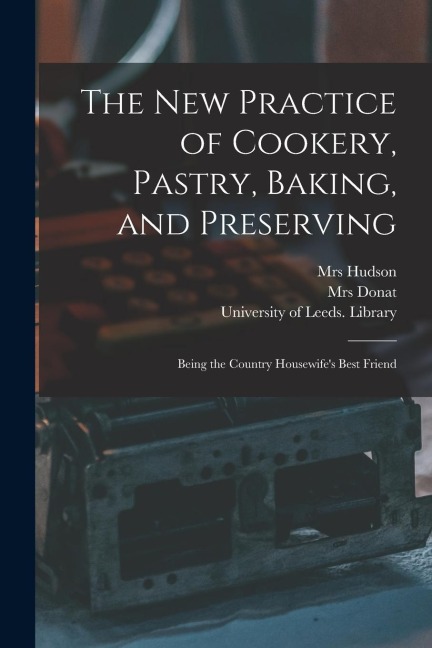 The New Practice of Cookery, Pastry, Baking, and Preserving: Being the Country Housewifes Best Friend